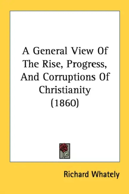 A General View Of The Rise, Progress, And Corruptions Of Christianity (1860) by Richard Whately