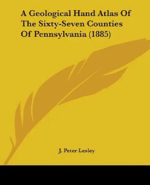 A Geological Hand Atlas Of The Sixty-Seven Counties Of Pennsylvania (1885) by J. Peter Lesley