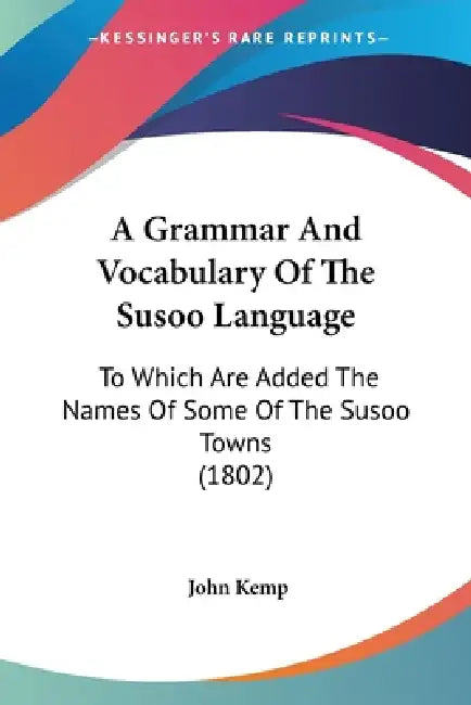 A Grammar And Vocabulary Of The Susoo Language: To Which Are Added The Names Of Some Of The Susoo Towns (1802) by John Kemp