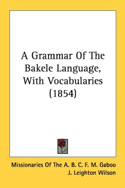 A Grammar of the Bakele Language, with Vocabularies (1854) by Missionaries of the a B C F M Gaboo, Missionaries of Western Africa, J. Leighton Wilson