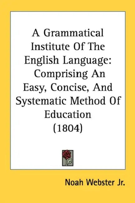 A Grammatical Institute Of The English Language: Comprising An Easy, Concise, And Systematic Method Of Education (1804) by Jr. Webster Noah