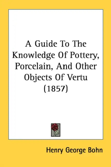 A Guide To The Knowledge Of Pottery, Porcelain, And Other Objects Of Vertu (1857) by Henry George Bohn