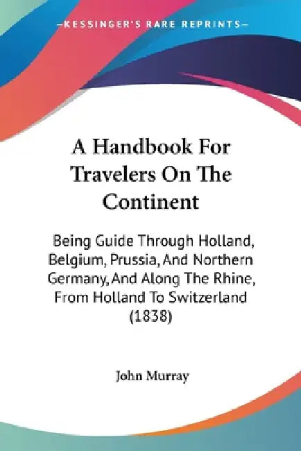 A Handbook For Travelers On The Continent: Being Guide Through Holland, Belgium, Prussia, And Northern Germany, And Along The Rhine, From Holland To S by John Murray
