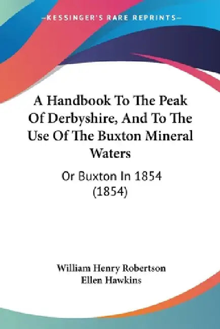 A Handbook To The Peak Of Derbyshire, And To The Use Of The Buxton Mineral Waters: Or Buxton In 1854 (1854) by William Henry Robertson, Ellen Hawkins