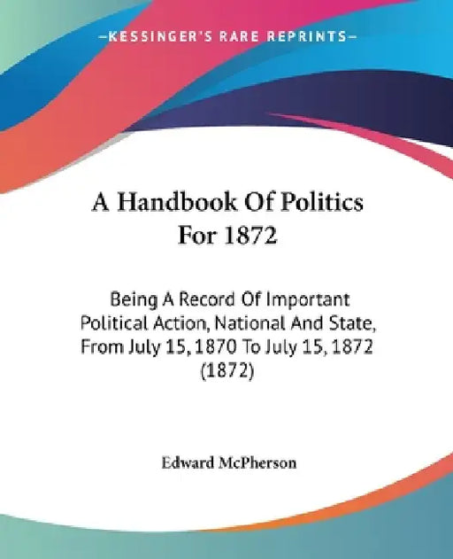 A Handbook Of Politics For 1872: Being A Record Of Important Political Action, National And State, From July 15, 1870 To July 15, 1872 (1872) by Edward McPherson