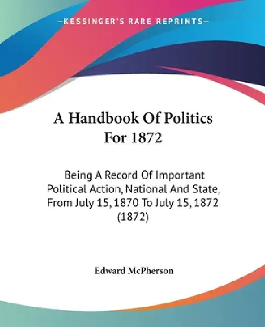 A Handbook Of Politics For 1872: Being A Record Of Important Political Action, National And State, From July 15, 1870 To July 15, 1872 (1872) by Edward McPherson