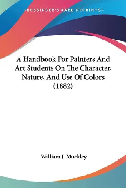 A Handbook For Painters And Art Students On The Character, Nature, And Use Of Colors (1882) by William J. Muckley