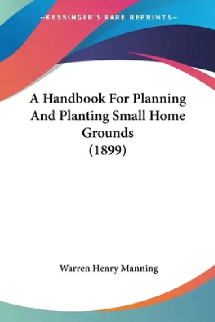 A Handbook For Planning And Planting Small Home Grounds (1899) by Warren Henry Manning