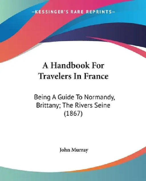 A Handbook For Travelers In France: Being A Guide To Normandy, Brittany; The Rivers Seine (1867) by John Murray