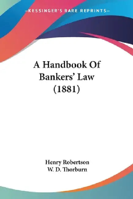 A Handbook Of Bankers' Law (1881) by Henry Robertson, W. D. Thorburn