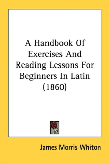 A Handbook Of Exercises And Reading Lessons For Beginners In Latin (1860) by James Morris Whiton