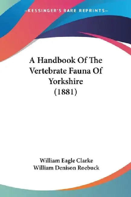 A Handbook Of The Vertebrate Fauna Of Yorkshire (1881) by William Eagle Clarke, William Denison Roebuck