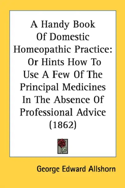 A Handy Book Of Domestic Homeopathic Practice: Or Hints How To Use A Few Of The Principal Medicines In The Absence Of Professional Advice (1862) by George Edward Allshorn