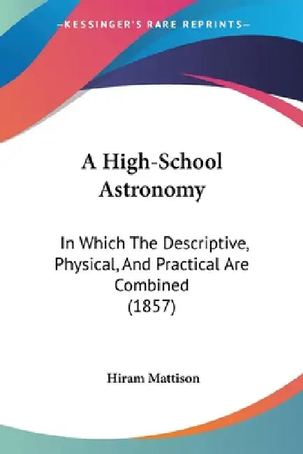 A High-School Astronomy: In Which The Descriptive, Physical, And Practical Are Combined (1857) by Hiram Mattison