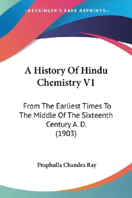 A History Of Hindu Chemistry V1: From The Earliest Times To The Middle Of The Sixteenth Century A. D. (1903) by Praphulla Chandra Ray