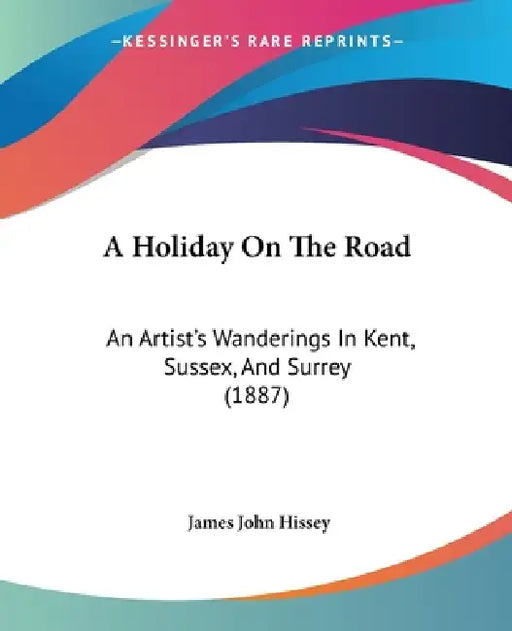 A Holiday On The Road: An Artist's Wanderings In Kent, Sussex, And Surrey (1887) by James John Hissey