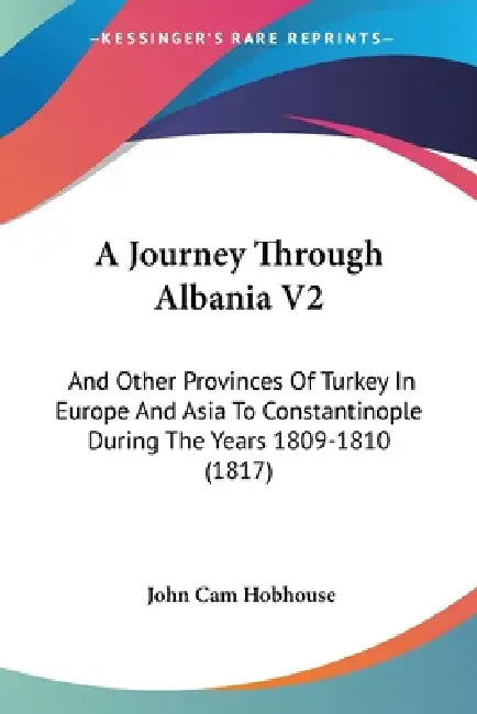 A Journey Through Albania V2: And Other Provinces Of Turkey In Europe And Asia To Constantinople During The Years 1809-1810 (1817) by John Cam Hobhouse