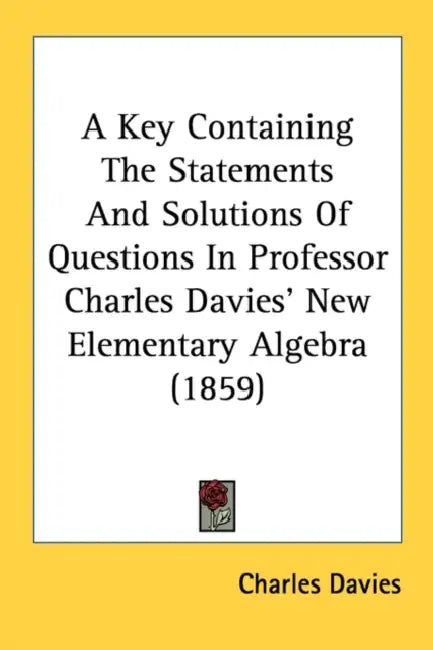 A Key Containing The Statements And Solutions Of Questions In Professor Charles Davies' New Elementary Algebra (1859) by Charles Davies