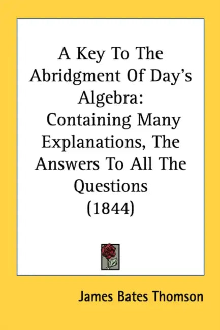 A Key To The Abridgment Of Day's Algebra: Containing Many Explanations, The Answers To All The Questions (1844) by James Bates Thomson