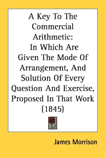 A Key To The Commercial Arithmetic: In Which Are Given The Mode Of Arrangement, And Solution Of Every Question And Exercise, Proposed In That Work (18 by James Morrison