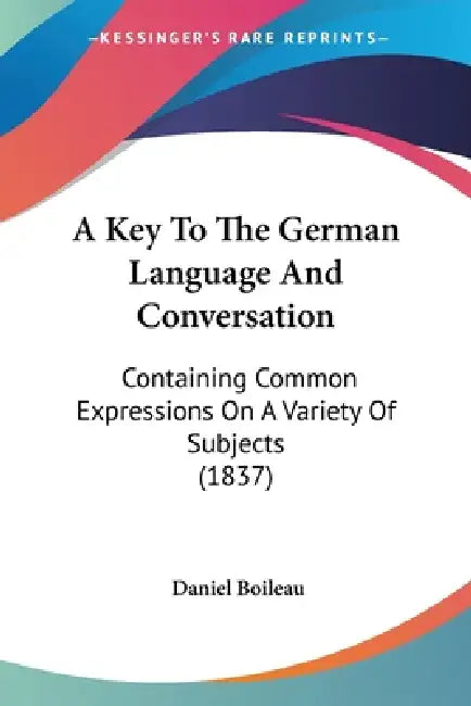 A Key To The German Language And Conversation: Containing Common Expressions On A Variety Of Subjects (1837) by Daniel Boileau