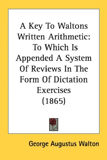 A Key To Waltons Written Arithmetic: To Which Is Appended A System Of Reviews In The Form Of Dictation Exercises (1865) by George Augustus Walton