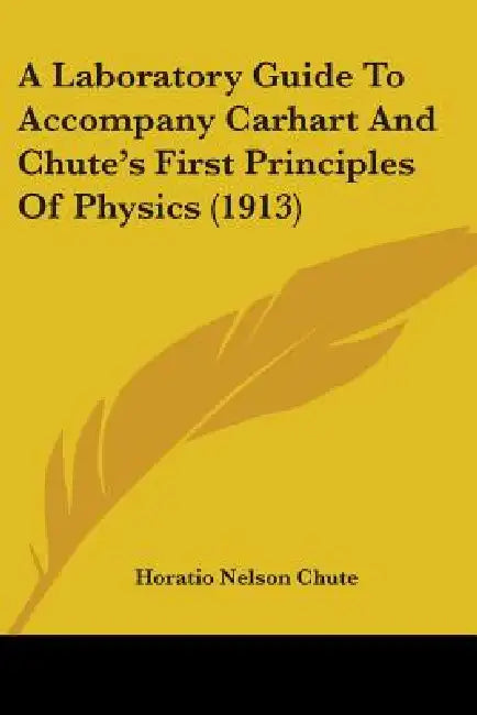 A Laboratory Guide To Accompany Carhart And Chute's First Principles Of Physics (1913) by Horatio Nelson Chute