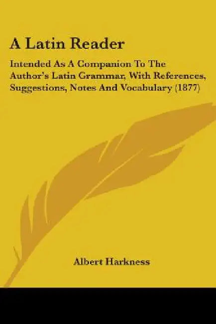 A Latin Reader: Intended As A Companion To The Author's Latin Grammar, With References, Suggestions, Notes And Vocabulary (1877) by Albert Harkness
