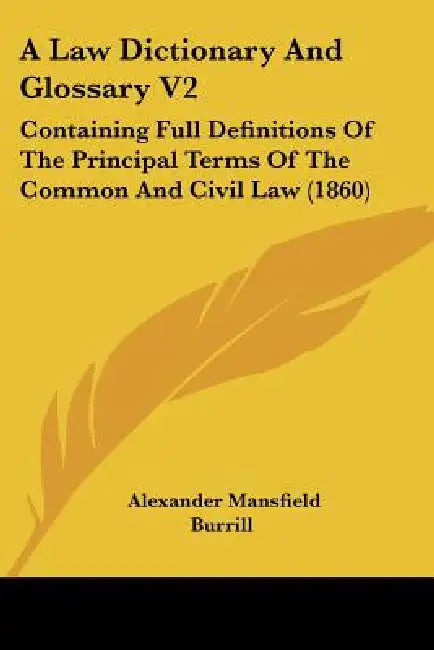 A Law Dictionary And Glossary V2: Containing Full Definitions Of The Principal Terms Of The Common And Civil Law (1860) by Alexander Mansfield Burrill
