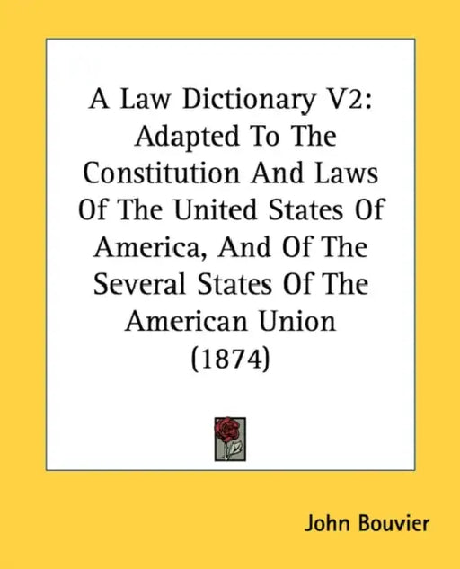 A Law Dictionary V2: Adapted To The Constitution And Laws Of The United States Of America, And Of The Several States Of The American Union (1874) by John Bouvier