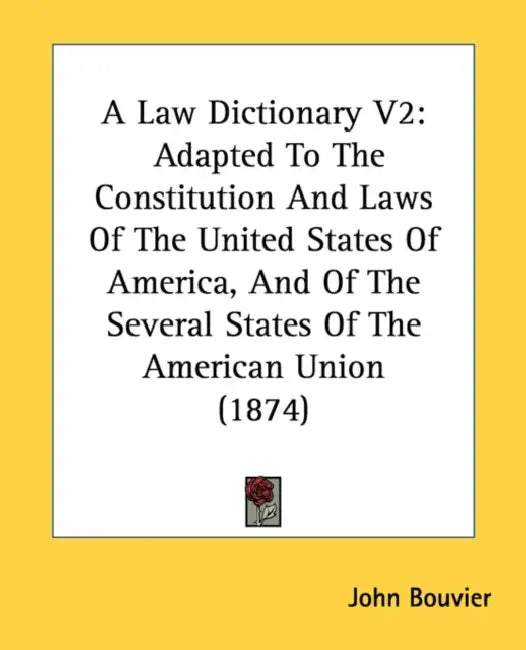 A Law Dictionary V2: Adapted To The Constitution And Laws Of The United States Of America, And Of The Several States Of The American Union (1874) by John Bouvier