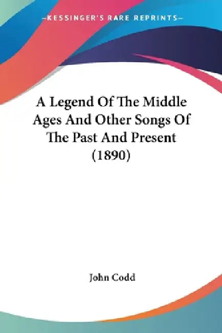 A Legend Of The Middle Ages And Other Songs Of The Past And Present (1890) by John Codd