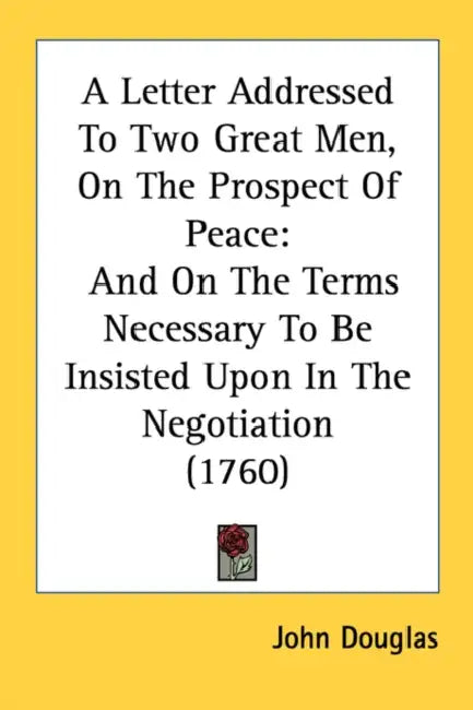A Letter Addressed To Two Great Men, On The Prospect Of Peace: And On The Terms Necessary To Be Insisted Upon In The Negotiation (1760) by John Douglas