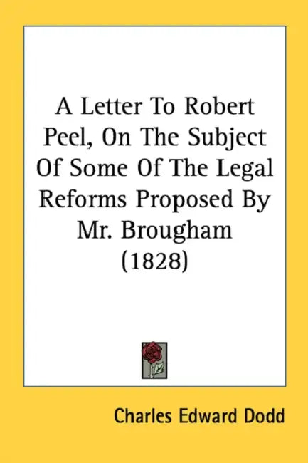 A Letter To Robert Peel, On The Subject Of Some Of The Legal Reforms Proposed By Mr. Brougham (1828) by Charles Edward Dodd