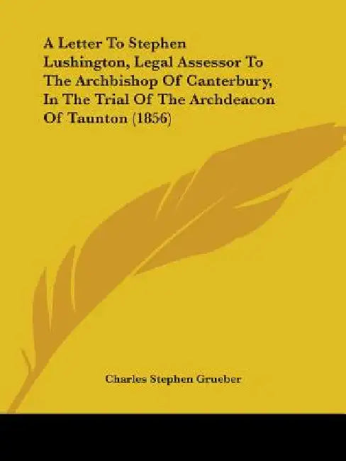 A Letter To Stephen Lushington, Legal Assessor To The Archbishop Of Canterbury, In The Trial Of The Archdeacon Of Taunton (1856) by Charles Stephen Grueber