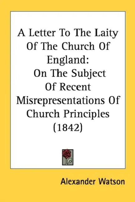 A Letter To The Laity Of The Church Of England: On The Subject Of Recent Misrepresentations Of Church Principles (1842) by Alexander Watson