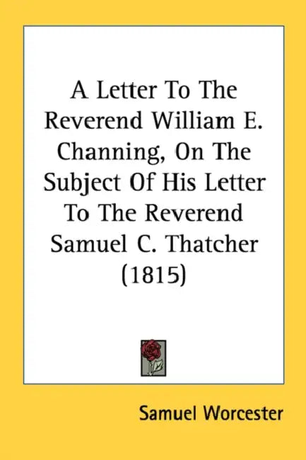 A Letter To The Reverend William E. Channing, On The Subject Of His Letter To The Reverend Samuel C. Thatcher (1815) by Samuel Worcester
