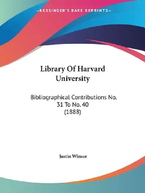 Library Of Harvard University: Bibliographical Contributions No. 31 To No. 40 (1888) by Justin Winsor