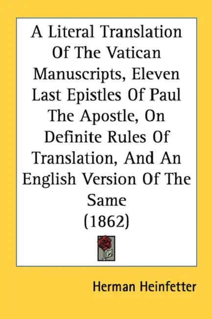 A Literal Translation Of The Vatican Manuscripts, Eleven Last Epistles Of Paul The Apostle, On Definite Rules Of Translation, And An English Version O by Herman Heinfetter