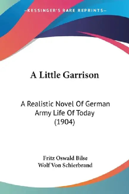 A Little Garrison: A Realistic Novel Of German Army Life Of Today (1904) by Fritz Oswald Bilse, Wolf Von Schierbrand