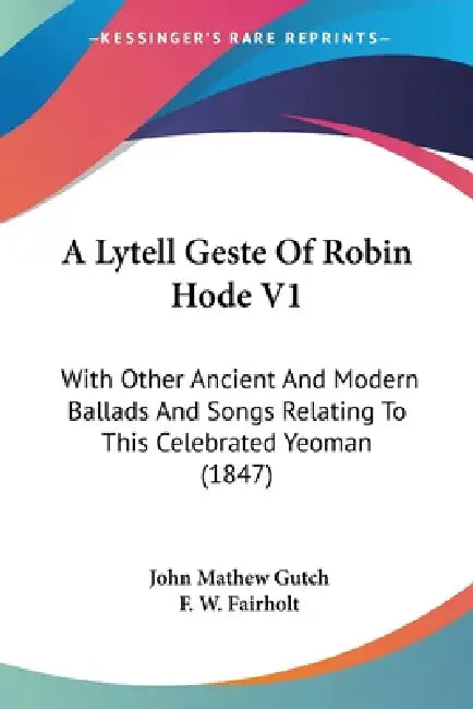 A Lytell Geste Of Robin Hode V1: With Other Ancient And Modern Ballads And Songs Relating To This Celebrated Yeoman (1847) by John Mathew Gutch, F. W. Fairholt