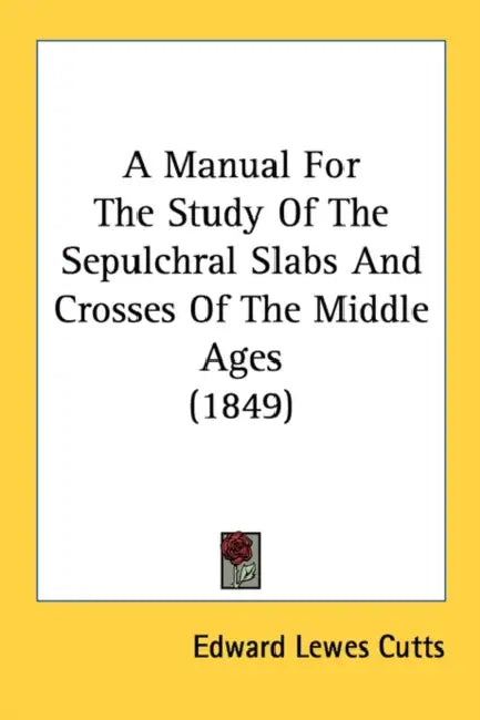 A Manual For The Study Of The Sepulchral Slabs And Crosses Of The Middle Ages (1849) by Edward Lewes Cutts