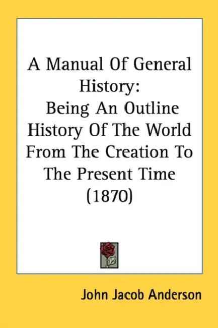 A Manual Of General History: Being An Outline History Of The World From The Creation To The Present Time (1870) by John Jacob Anderson