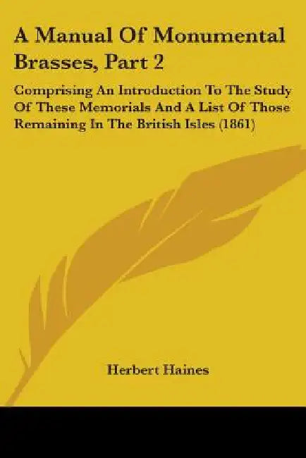 A Manual Of Monumental Brasses, Part 2: Comprising An Introduction To The Study Of These Memorials And A List Of Those Remaining In The British Isles by Herbert Haines