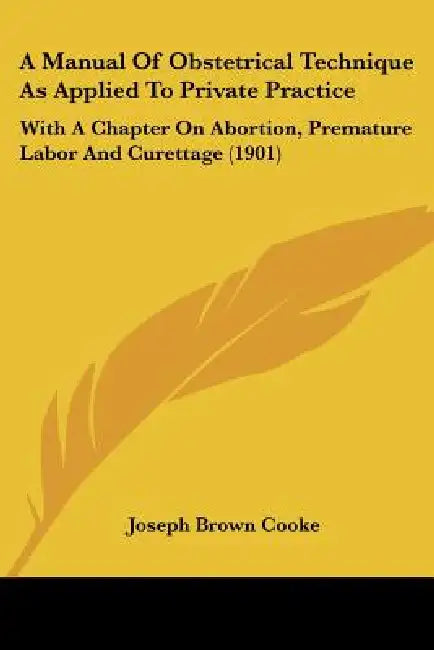 A Manual Of Obstetrical Technique As Applied To Private Practice: With A Chapter On Abortion, Premature Labor And Curettage (1901) by Joseph Brown Cooke