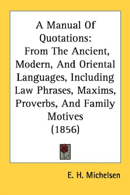 A Manual Of Quotations: From The Ancient, Modern, And Oriental Languages, Including Law Phrases, Maxims, Proverbs, And Family Motives (1856) by E. H. Michelsen