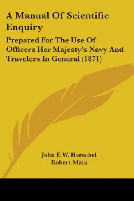 A Manual Of Scientific Enquiry: Prepared For The Use Of Officers Her Majesty's Navy And Travelers In General (1871) by John Frederick William Herschel, Robert Main