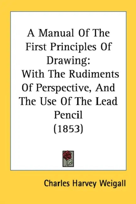 A Manual Of The First Principles Of Drawing: With The Rudiments Of Perspective, And The Use Of The Lead Pencil (1853) by Charles Harvey Weigall