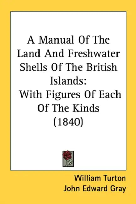 A Manual Of The Land And Freshwater Shells Of The British Islands: With Figures Of Each Of The Kinds (1840) by William Turton, John Edward Gray