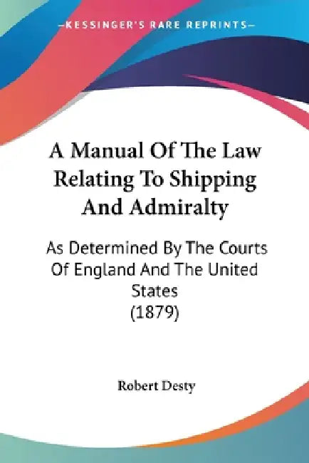 A Manual Of The Law Relating To Shipping And Admiralty: As Determined By The Courts Of England And The United States (1879) by Robert Desty